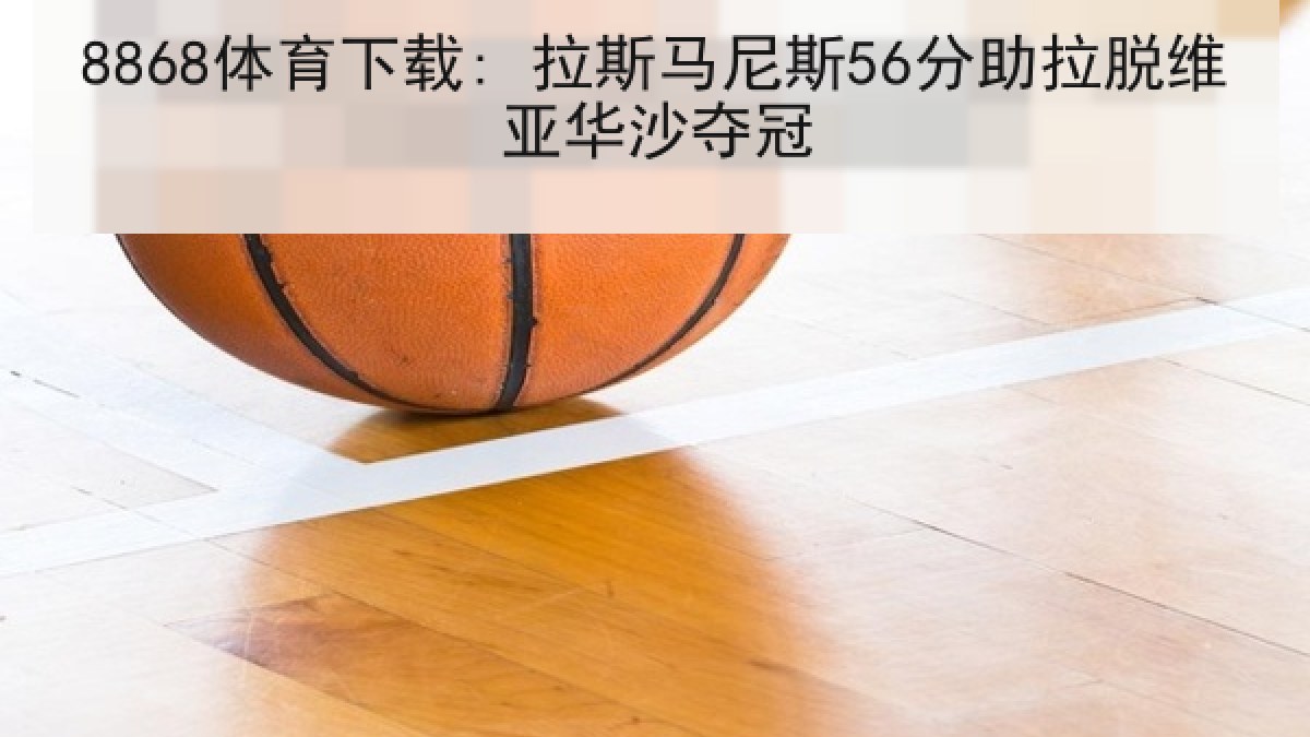 8868体育下载: 拉斯马尼斯56分助拉脱维亚华沙夺冠 8868体育下载: 拉斯马尼斯56分助拉脱维亚华沙夺冠