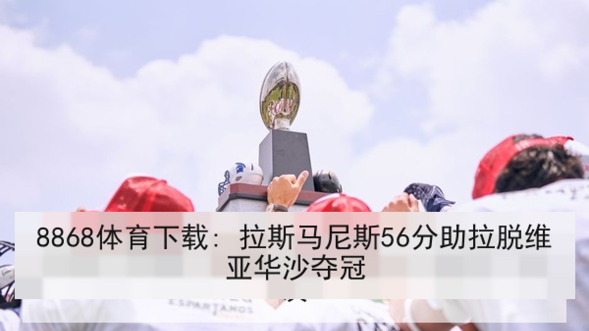 8868体育下载: 拉斯马尼斯56分助拉脱维亚华沙夺冠