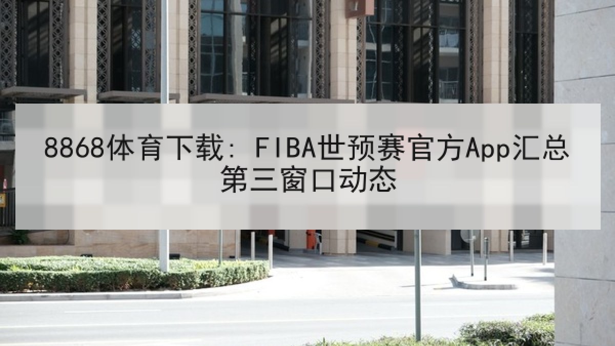 8868体育下载: FIBA世预赛官方App汇总第三窗口动态 8868体育下载: FIBA世预赛官方App汇总第三窗口动态