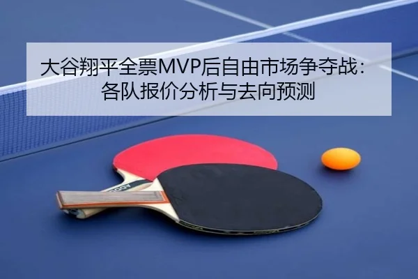 大谷翔平全票MVP后自由市场争夺战：各队报价分析与去向预测