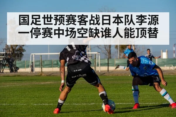 国足世预赛客战日本队李源一停赛中场空缺谁人能顶替