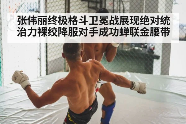 张伟丽终极格斗卫冕战展现绝对统治力裸绞降服对手成功蝉联金腰带