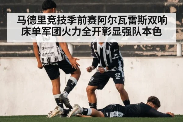 马德里竞技季前赛阿尔瓦雷斯双响床单军团火力全开彰显强队本色