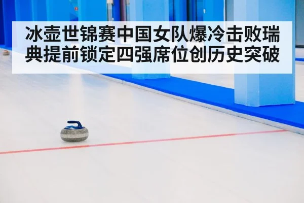 冰壶世锦赛中国女队爆冷击败瑞典提前锁定四强席位创历史突破