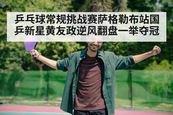 乒乓球常规挑战赛萨格勒布站国乒新星黄友政逆风翻盘一举夺冠